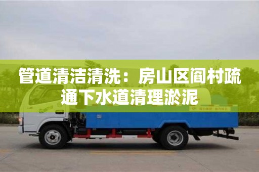 北京管道清潔清洗：房山區閻村疏通下水道清理淤泥