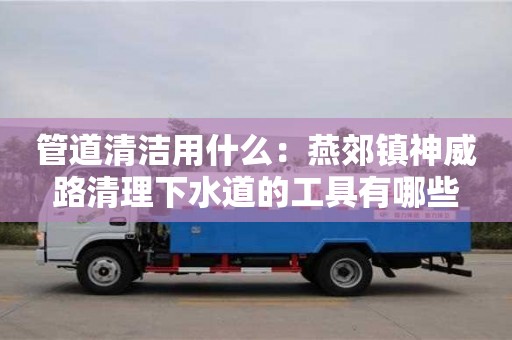 北京管道清潔用什么：燕郊鎮(zhèn)神威路清理下水道的工具有哪些