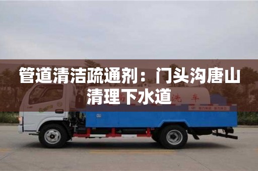 唐山管道清潔疏通劑：門頭溝唐山清理下水道
