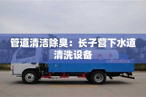 北京管道清潔除臭：長子營下水道清洗設備
