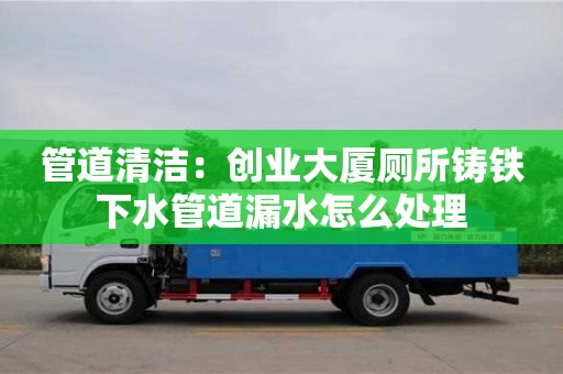 北京管道清潔：創(chuàng)業(yè)大廈廁所鑄鐵下水管道漏水怎么處理