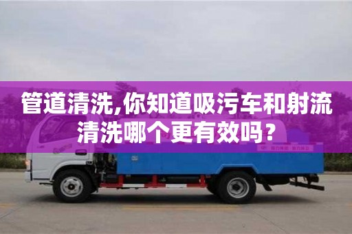 管道清洗,你知道吸污車和射流清洗哪個更有效嗎？