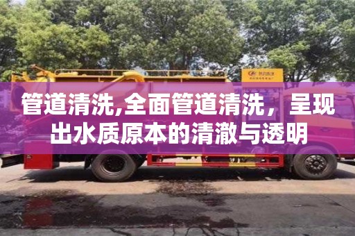 廈門管道清洗,全面管道清洗，呈現出水質原本的清澈與透明