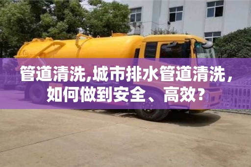 管道清洗,城市排水管道清洗，如何做到安全、高效？