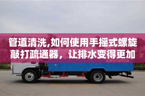 北京管道清洗,如何使用手搖式螺旋敲打疏通器，讓排水變得更加簡(jiǎn)單