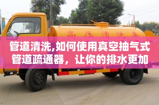 南京管道清洗,如何使用真空抽氣式管道疏通器，讓你的排水更加暢通