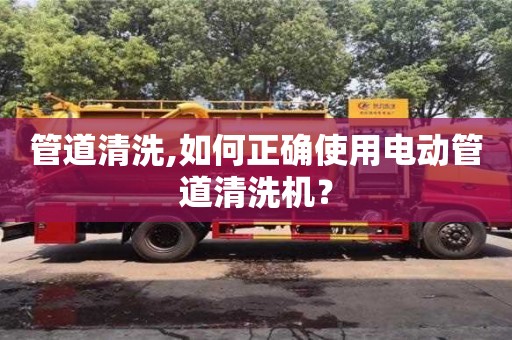 北京管道清洗,如何正確使用電動管道清洗機？