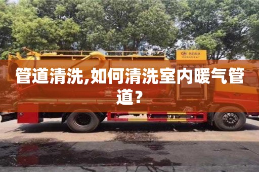 濟南管道清洗,如何清洗室內暖氣管道？