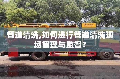 北京管道清洗,如何進(jìn)行管道清洗現(xiàn)場(chǎng)管理與監(jiān)督？