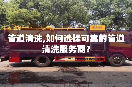 北京管道清洗,如何選擇可靠的管道清洗服務商？