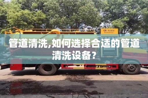 紹興管道清洗,如何選擇合適的管道清洗設備？