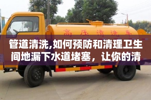 北京管道清洗,如何預(yù)防和清理衛(wèi)生間地漏下水道堵塞，讓你的清潔更加順暢