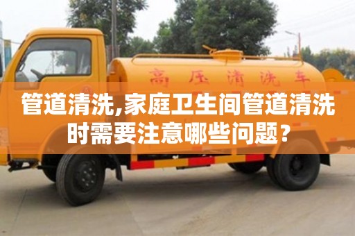 北京管道清洗,家庭衛(wèi)生間管道清洗時(shí)需要注意哪些問(wèn)題？