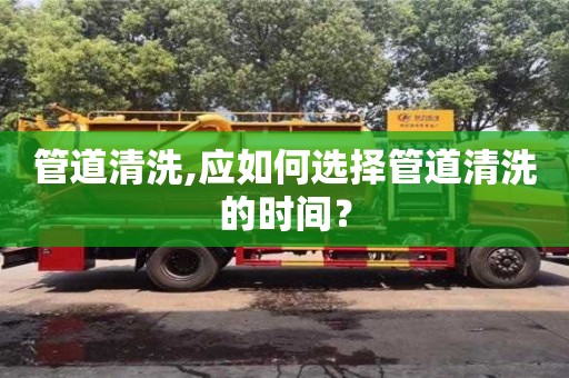 西安管道清洗,應如何選擇管道清洗的時間？