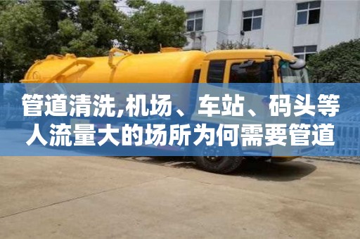 管道清洗,機(jī)場(chǎng)、車站、碼頭等人流量大的場(chǎng)所為何需要管道清洗服務(wù)？