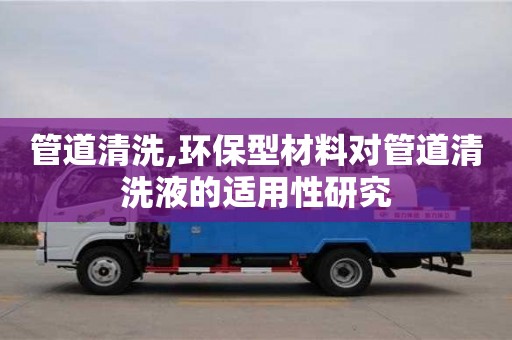 北京管道清洗,環(huán)保型材料對管道清洗液的適用性研究