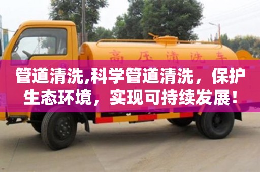 管道清洗,科學管道清洗，保護生態環境，實現可持續發展！