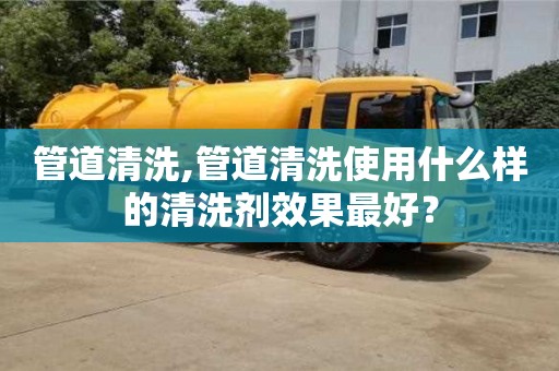 北京管道清洗,管道清洗使用什么樣的清洗劑效果最好？