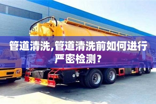 北京管道清洗,管道清洗前如何進行嚴密檢測？