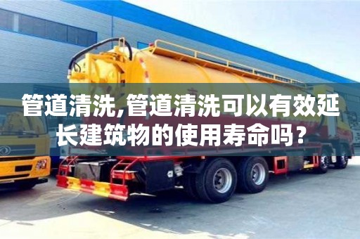 廈門管道清洗,管道清洗可以有效延長建筑物的使用壽命嗎？