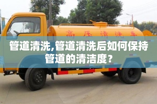 管道清洗,管道清洗后如何保持管道的清潔度？