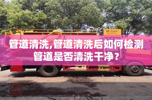 深圳管道清洗,管道清洗后如何檢測管道是否清洗干凈？