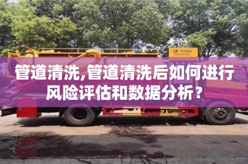 管道清洗,管道清洗后如何進(jìn)行風(fēng)險(xiǎn)評(píng)估和數(shù)據(jù)分析？