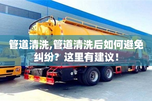 管道清洗,管道清洗后如何避免糾紛？這里有建議！