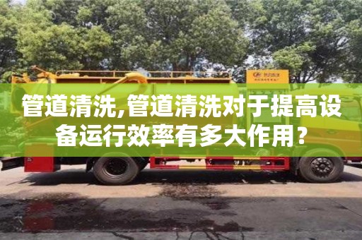 北京管道清洗,管道清洗對于提高設備運行效率有多大作用？