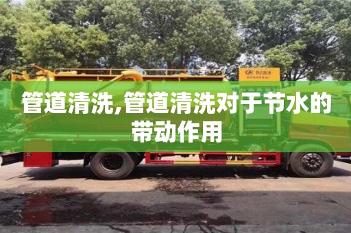 鄭州管道清洗,管道清洗對于節(jié)水的帶動作用