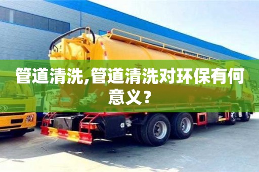 鄭州管道清洗,管道清洗對環(huán)保有何意義？
