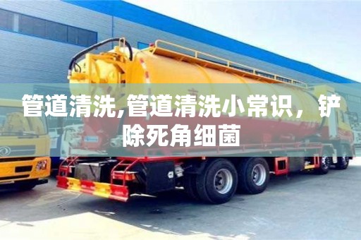 北京管道清洗,管道清洗小常識(shí)，鏟除死角細(xì)菌