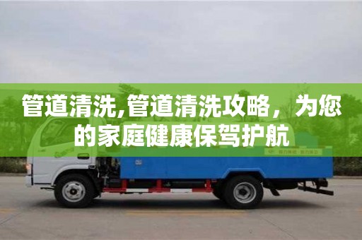 深圳管道清洗,管道清洗攻略，為您的家庭健康保駕護航