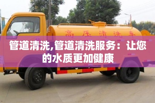 北京管道清洗,管道清洗服務(wù)：讓您的水質(zhì)更加健康