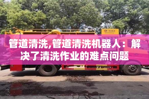 北京管道清洗,管道清洗機器人：解決了清洗作業的難點問題