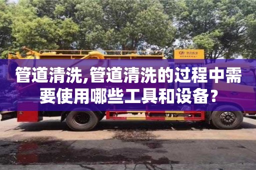 管道清洗,管道清洗的過程中需要使用哪些工具和設備？