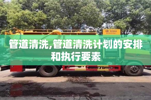 北京管道清洗,管道清洗計劃的安排和執行要素