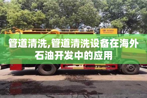 管道清洗,管道清洗設備在海外石油開發中的應用