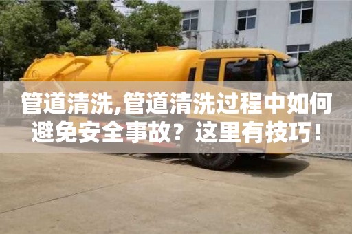 北京管道清洗,管道清洗過程中如何避免安全事故？這里有技巧！