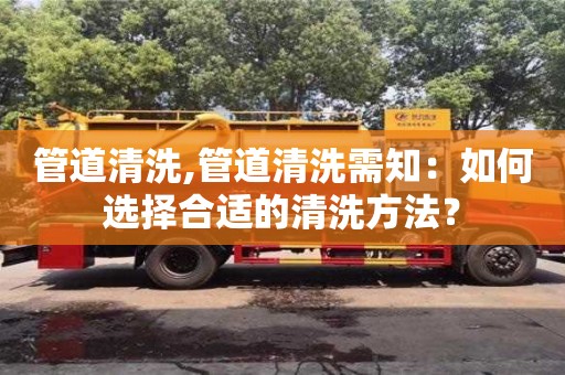 管道清洗,管道清洗需知：如何選擇合適的清洗方法？