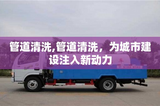 北京管道清洗,管道清洗，為城市建設注入新動力