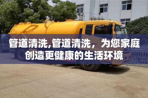 長沙管道清洗,管道清洗，為您家庭創(chuàng)造更健康的生活環(huán)境