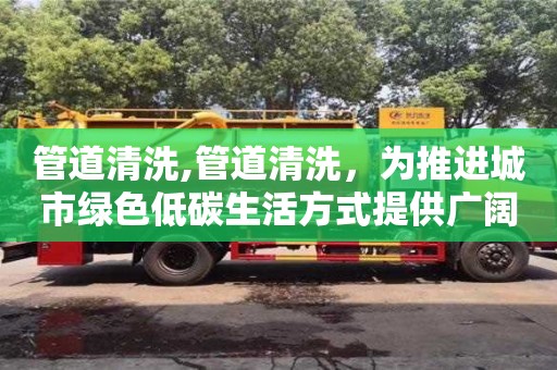 北京管道清洗,管道清洗，為推進城市綠色低碳生活方式提供廣闊平臺