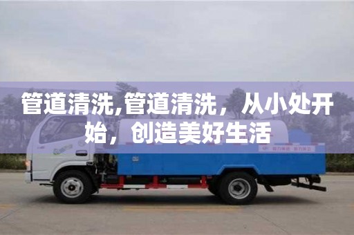 管道清洗,管道清洗，從小處開始，創(chuàng)造美好生活