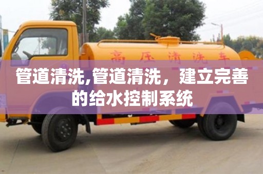 管道清洗,管道清洗，建立完善的給水控制系統