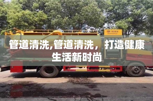 唐山管道清洗,管道清洗，打造健康生活新時(shí)尚