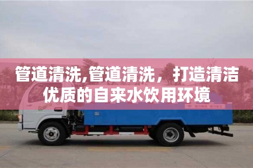 北京管道清洗,管道清洗，打造清潔優質的自來水飲用環境