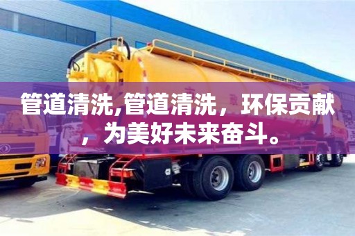 管道清洗,管道清洗，環保貢獻，為美好未來奮斗。