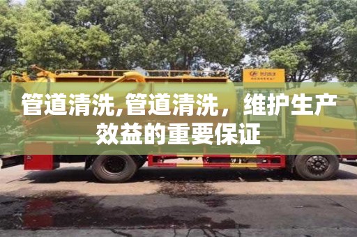 北京管道清洗,管道清洗，維護生產效益的重要保證