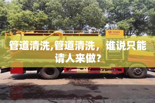 北京管道清洗,管道清洗，誰說只能請人來做？